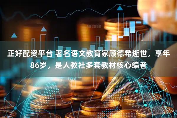 正好配资平台 著名语文教育家顾德希逝世，享年86岁，是人教社多套教材核心编者
