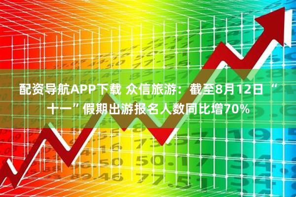 配资导航APP下载 众信旅游：截至8月12日 “十一”假期出游报名人数同比增70%