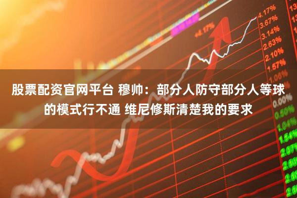 股票配资官网平台 穆帅：部分人防守部分人等球的模式行不通 维尼修斯清楚我的要求