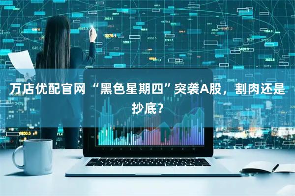 万店优配官网 “黑色星期四”突袭A股，割肉还是抄底？