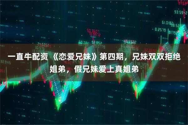 一直牛配资 《恋爱兄妹》第四期，兄妹双双拒绝姐弟，假兄妹爱上真姐弟