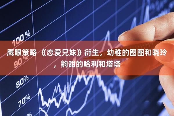 鹰眼策略 《恋爱兄妹》衍生，幼稚的图图和晓玲，齁甜的哈利和塔塔