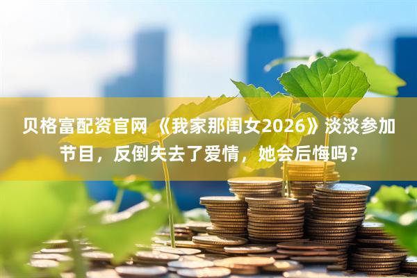 贝格富配资官网 《我家那闺女2026》淡淡参加节目，反倒失去了爱情，她会后悔吗？