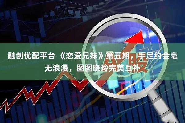 融创优配平台 《恋爱兄妹》第五期，手足约会毫无浪漫，图图晓玲完美互补