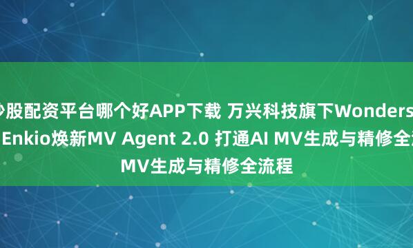 炒股配资平台哪个好APP下载 万兴科技旗下Wondershare Enkio焕新MV Agent 2.0 打通AI MV生成与精修全流程