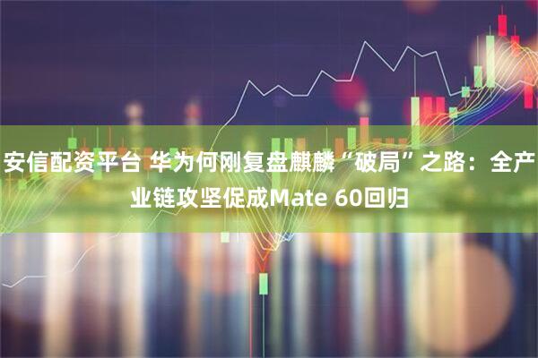 安信配资平台 华为何刚复盘麒麟“破局”之路：全产业链攻坚促成Mate 60回归