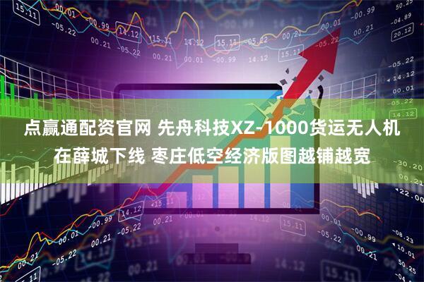 点赢通配资官网 先舟科技XZ-1000货运无人机在薛城下线 枣庄低空经济版图越铺越宽